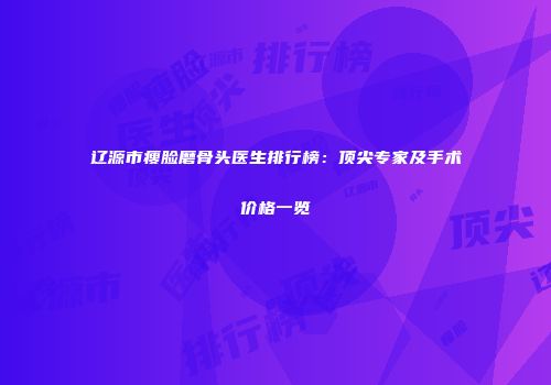 辽源市瘦脸磨骨头医生排行榜：顶尖专家及手术价格一览