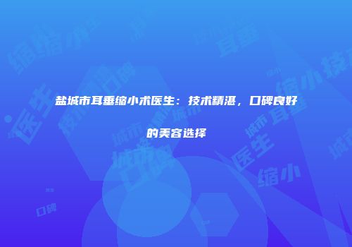 盐城市耳垂缩小术医生：技术精湛，口碑良好的美容选择