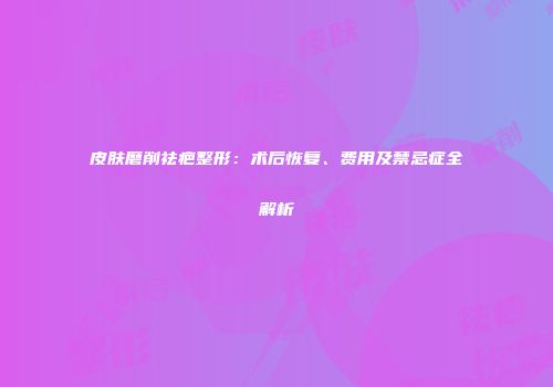 皮肤磨削祛疤整形：术后恢复、费用及禁忌症全解析