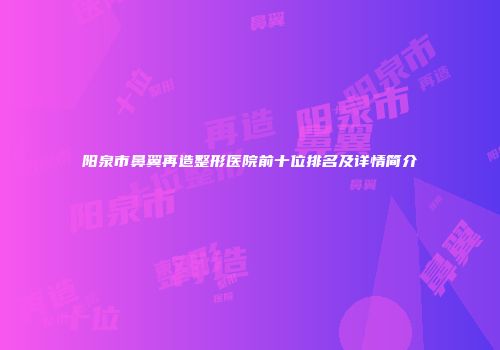 阳泉市鼻翼再造整形医院前十位排名及详情简介