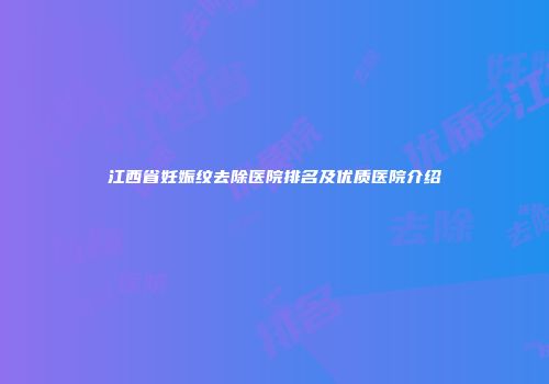 江西省妊娠纹去除医院排名及优质医院介绍