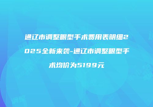 通辽市调整眼型手术费用表明细2025全新来袭-通辽市调整眼型手术均价为5199元