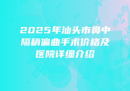2025年汕头市鼻中隔稍偏曲手术价格及医院详细介绍