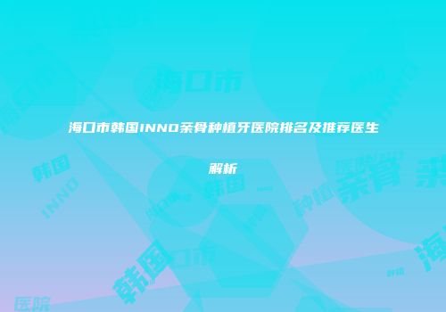 海口市韩国INNO亲骨种植牙医院排名及推荐医生解析