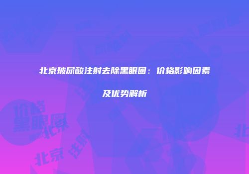 北京玻尿酸注射去除黑眼圈：价格影响因素及优势解析