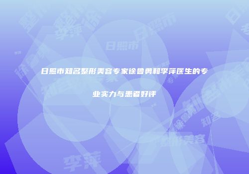 日照市知名整形美容专家徐鲁勇和李萍医生的专业实力与患者好评