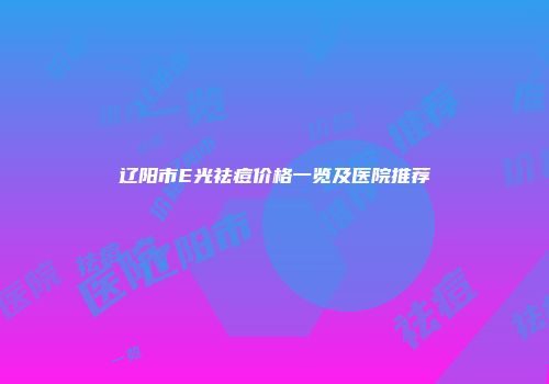 辽阳市E光祛痘价格一览及医院推荐
