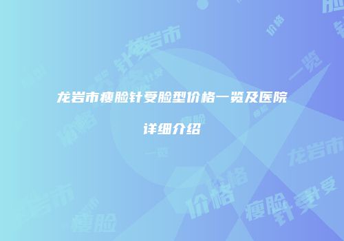龙岩市瘦脸针受脸型价格一览及医院详细介绍