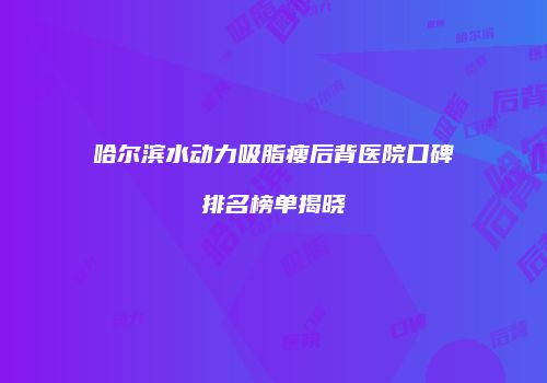 哈尔滨水动力吸脂瘦后背医院口碑排名榜单揭晓