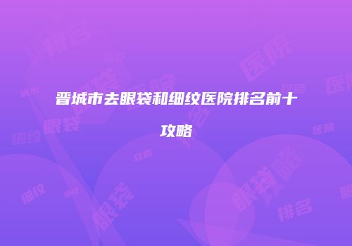 晋城市去眼袋和细纹医院排名前十攻略