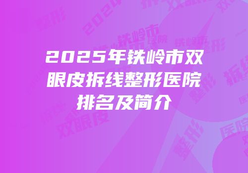 2025年铁岭市双眼皮拆线整形医院排名及简介
