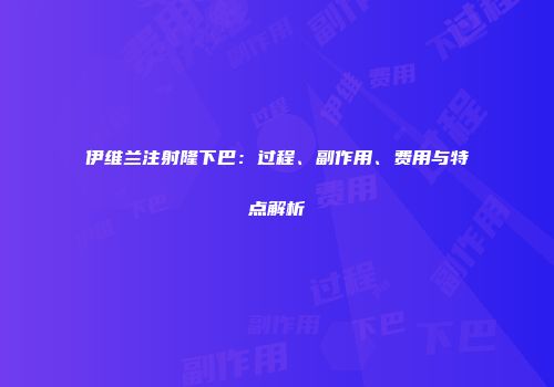 伊维兰注射隆下巴：过程、副作用、费用与特点解析