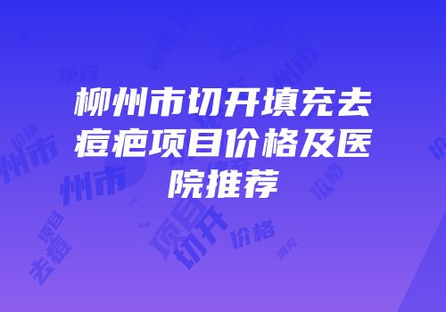 柳州市切开填充去痘疤项目价格及医院推荐