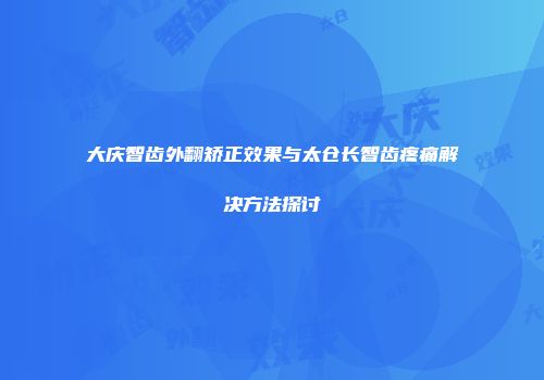 大庆智齿外翻矫正效果与太仓长智齿疼痛解决方法探讨