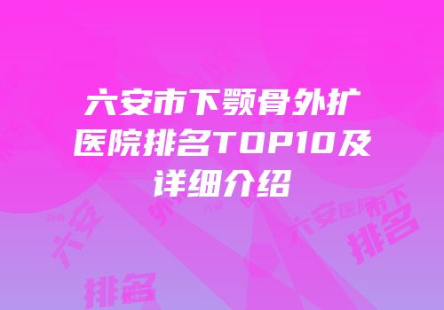 六安市下颚骨外扩医院排名TOP10及详细介绍