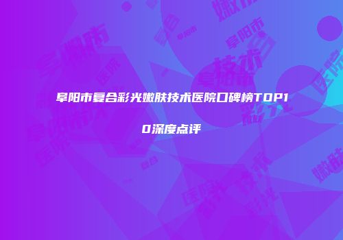 阜阳市复合彩光嫩肤技术医院口碑榜TOP10深度点评