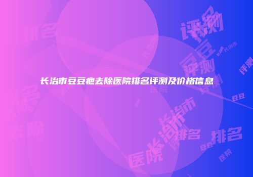 长治市豆豆疤去除医院排名评测及价格信息