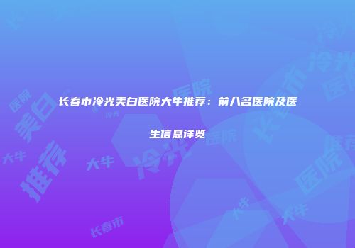 长春市冷光美白医院大牛推荐：前八名医院及医生信息详览