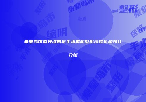 秦皇岛市激光缩阴与手术缩阴整形医院价格对比分析
