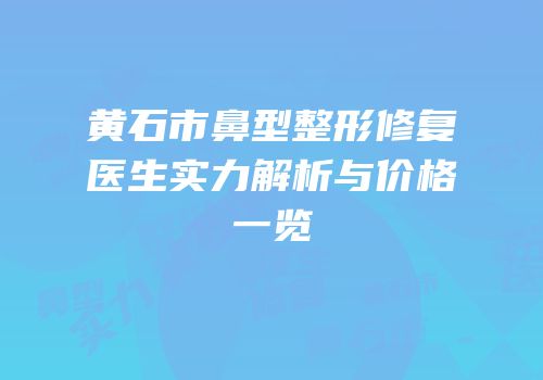 黄石市鼻型整形修复医生实力解析与价格一览
