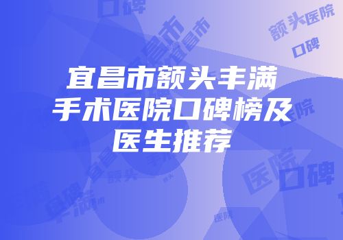 宜昌市额头丰满手术医院口碑榜及医生推荐