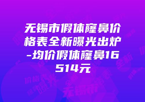 无锡市假体窿鼻价格表全新曝光出炉-均价假体窿鼻16514元