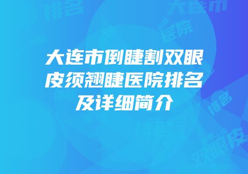 大连市倒睫割双眼皮须翘睫医院排名及详细简介