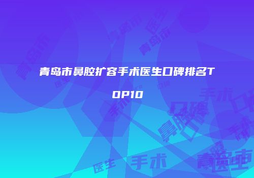 青岛市鼻腔扩容手术医生口碑排名TOP10