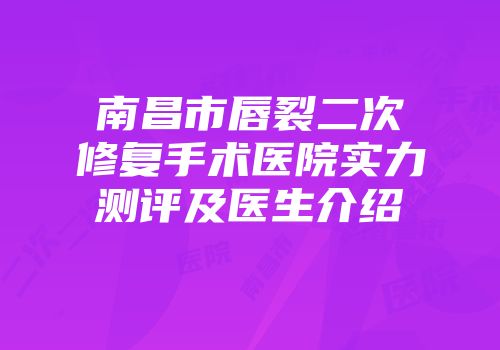 南昌市唇裂二次修复手术医院实力测评及医生介绍