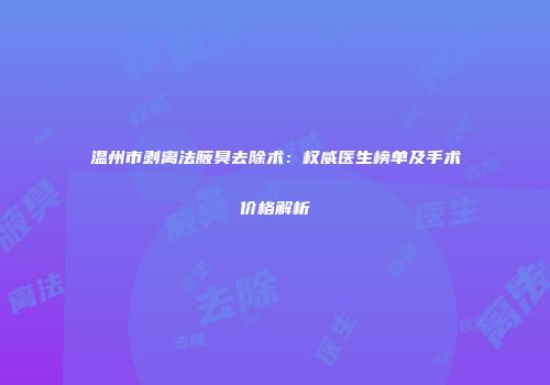 温州市剥离法腋臭去除术：权威医生榜单及手术价格解析