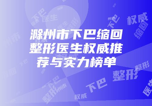 滁州市下巴缩回整形医生权威推荐与实力榜单