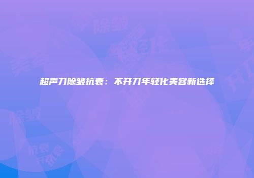 超声刀除皱抗衰：不开刀年轻化美容新选择