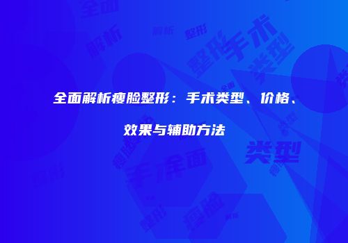 全面解析瘦脸整形：手术类型、价格、效果与辅助方法