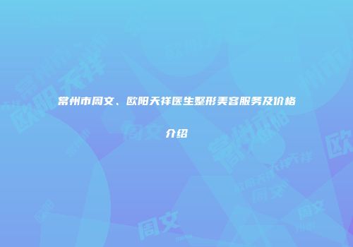 常州市周文、欧阳天祥医生整形美容服务及价格介绍