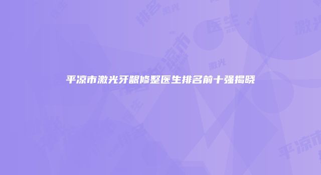 平凉市激光牙龈修整医生排名前十强揭晓
