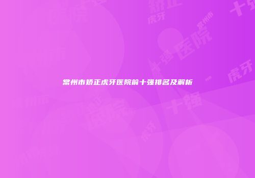 常州市矫正虎牙医院前十强排名及解析