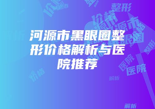 河源市黑眼圈整形价格解析与医院推荐