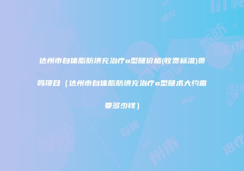 达州市自体脂肪填充治疗o型腿价格(收费标准)贵吗项目（达州市自体脂肪填充治疗o型腿术大约需要多少钱）