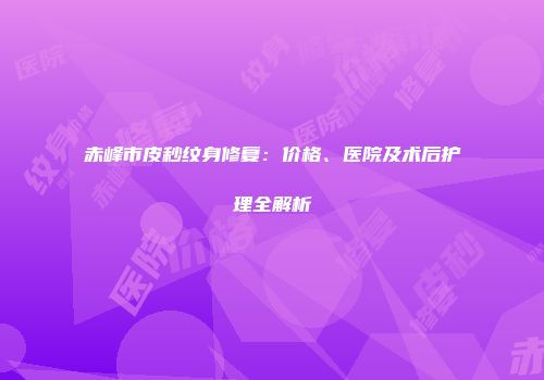 赤峰市皮秒纹身修复：价格、医院及术后护理全解析