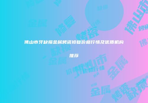 佛山市牙缺损金属烤瓷修复价格行情及优质机构推荐