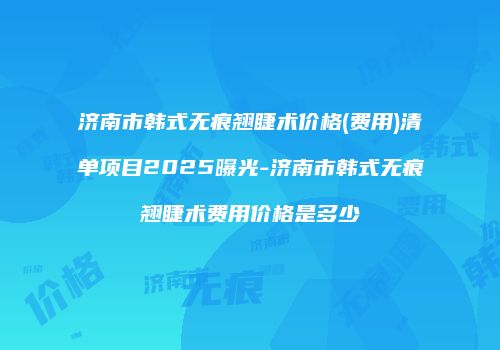 济南市韩式无痕翘睫术价格(费用)清单项目2025曝光-济南市韩式无痕翘睫术费用价格是多少