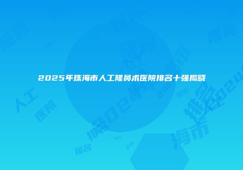 2025年珠海市人工隆鼻术医院排名十强揭晓