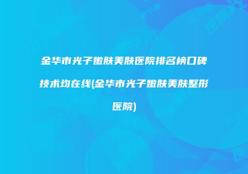 金华市光子嫩肤美肤医院排名榜口碑技术均在线(金华市光子嫩肤美肤整形医院)