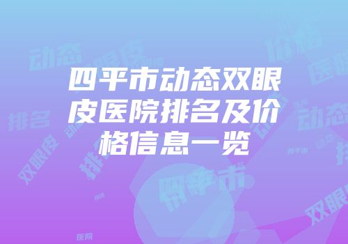 四平市动态双眼皮医院排名及价格信息一览