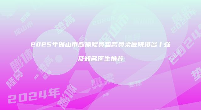 2025年保山市膨体隆鼻垫高鼻梁医院排名十强及知名医生推荐