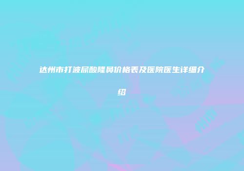 达州市打波尿酸隆鼻价格表及医院医生详细介绍