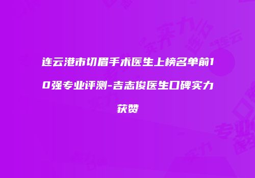连云港市切眉手术医生上榜名单前10强专业评测-吉志俊医生口碑实力获赞