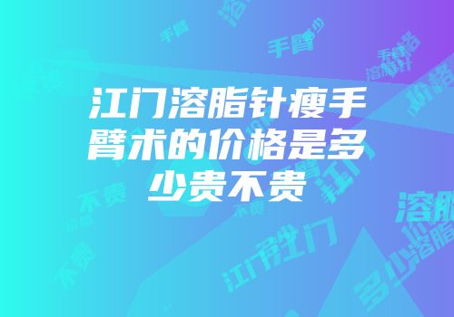 江门溶脂针瘦手臂术的价格是多少贵不贵