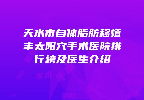 天水市自体脂肪移植丰太阳穴手术医院排行榜及医生介绍