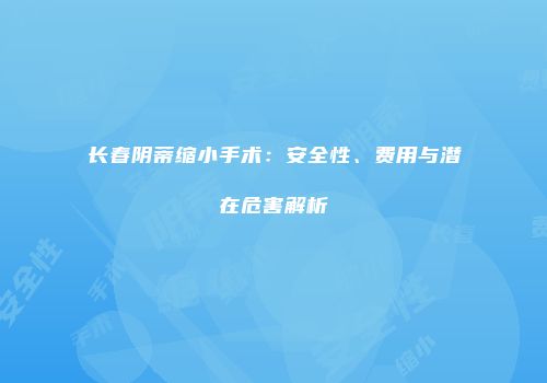 长春阴蒂缩小手术：安全性、费用与潜在危害解析